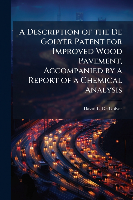 A Description of the De Golyer Patent for Improved Wood Pavement, Accompanied by a Report of a Chemical Analysis