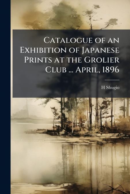 Catalogue of an Exhibition of Japanese Prints at the Grolier Club ... April, 1896