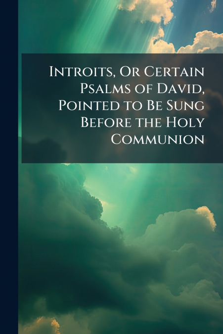 Introits, Or Certain Psalms of David, Pointed to Be Sung Before the Holy Communion