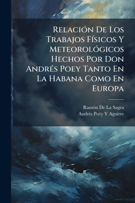Relación De Los Trabajos Físicos Y Meteorológicos Hechos Por Don Andrés Poey Tanto En La Habana Como En Europa