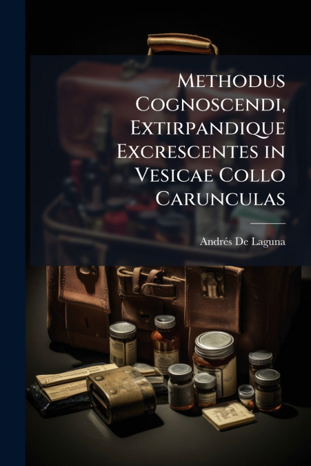 Methodus Cognoscendi, Extirpandique Excrescentes in Vesicae Collo Carunculas