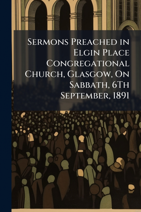 Sermons Preached in Elgin Place Congregational Church, Glasgow, On Sabbath, 6Th September, 1891