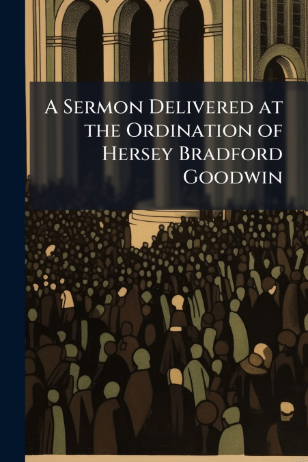 A Sermon Delivered at the Ordination of Hersey Bradford Goodwin