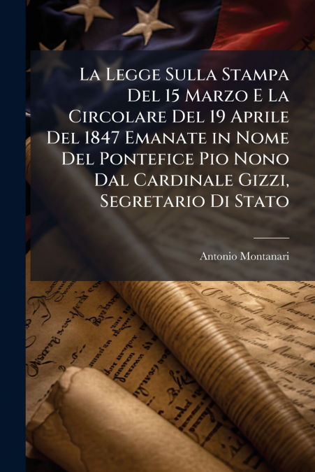 La Legge Sulla Stampa Del 15 Marzo E La Circolare Del 19 Aprile Del 1847 Emanate in Nome Del Pontefice Pio Nono Dal Cardinale Gizzi, Segretario Di Stato