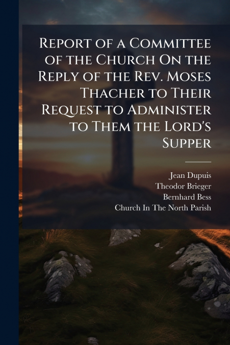 Report of a Committee of the Church On the Reply of the Rev. Moses Thacher to Their Request to Administer to Them the Lord’s Supper