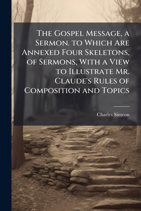 The Gospel Message, a Sermon. to Which Are Annexed Four Skeletons, of Sermons, With a View to Illustrate Mr. Claude’s Rules of Composition and Topics