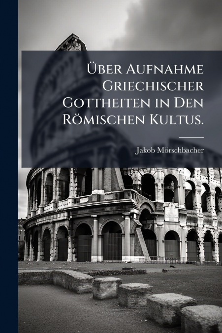 Über Aufnahme Griechischer Gottheiten in Den Römischen Kultus.