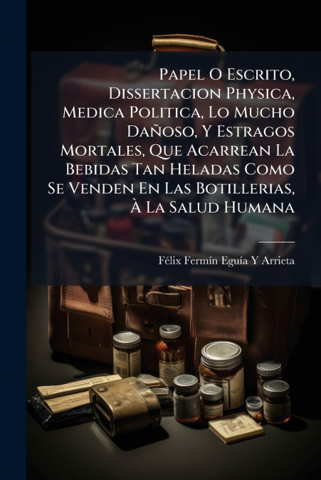 Papel O Escrito, Dissertacion Physica, Medica Politica, Lo Mucho Dañoso, Y Estragos Mortales, Que Acarrean La Bebidas Tan Heladas Como Se Venden En Las Botillerias, À La Salud Humana