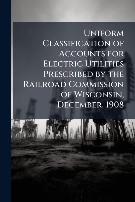 Uniform Classification of Accounts for Electric Utilities Prescribed by the Railroad Commission of Wisconsin, December, 1908