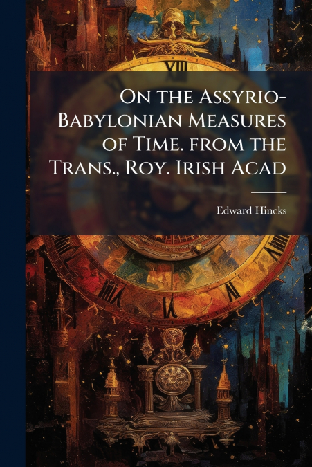 On the Assyrio-Babylonian Measures of Time. from the Trans., Roy. Irish Acad