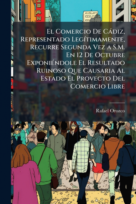El Comercio De Cádiz, Representado Legítimamente, Recurre Segunda Vez a S.M. En 12 De Octubre Exponiéndole El Resultado Ruinoso Que Causaria Al Estado El Provecto Del Comercio Libre