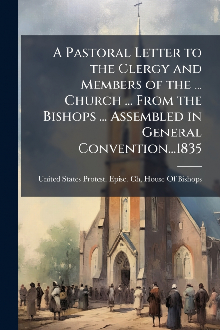 A Pastoral Letter to the Clergy and Members of the ... Church ... From the Bishops ... Assembled in General Convention...1835
