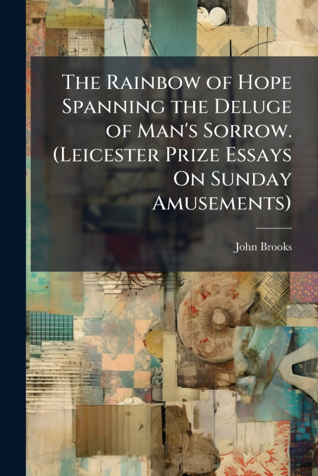 The Rainbow of Hope Spanning the Deluge of Man’s Sorrow. (Leicester Prize Essays On Sunday Amusements)