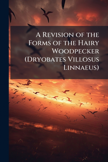 A Revision of the Forms of the Hairy Woodpecker (Dryobates Villosus Linnaeus)