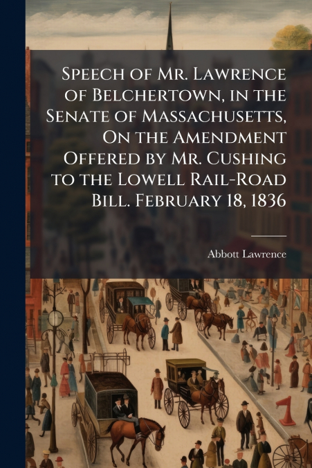 Speech of Mr. Lawrence of Belchertown, in the Senate of Massachusetts, On the Amendment Offered by Mr. Cushing to the Lowell Rail-Road Bill. February 18, 1836