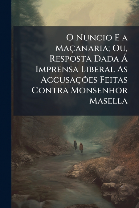 O Nuncio E a Maçanaria; Ou, Resposta Dada Á Imprensa Liberal As Accusações Feitas Contra Monsenhor Masella