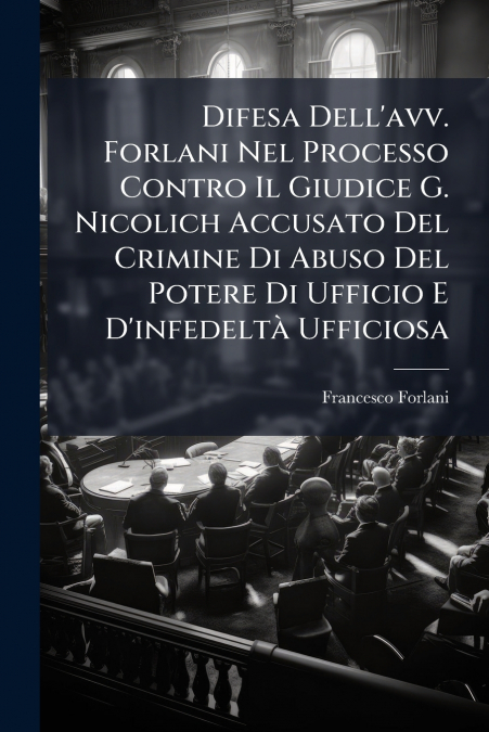 Difesa Dell’avv. Forlani Nel Processo Contro Il Giudice G. Nicolich Accusato Del Crimine Di Abuso Del Potere Di Ufficio E D’infedeltà Ufficiosa
