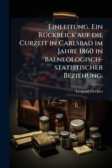 Einleitung. Ein Rückblick auf die Curzeit in Carlsbad im Jahre 1860 in balneologisch-statistischer Beziehung.