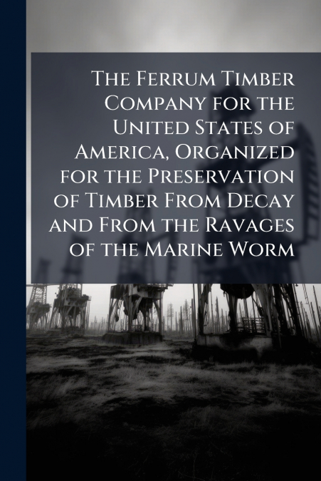 The Ferrum Timber Company for the United States of America, Organized for the Preservation of Timber From Decay and From the Ravages of the Marine Worm