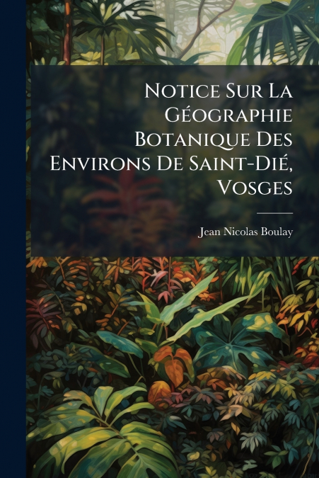 Notice Sur La Géographie Botanique Des Environs De Saint-Dié, Vosges