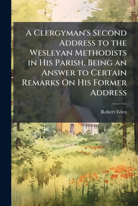 A Clergyman’s Second Address to the Wesleyan Methodists in His Parish, Being an Answer to Certain Remarks On His Former Address