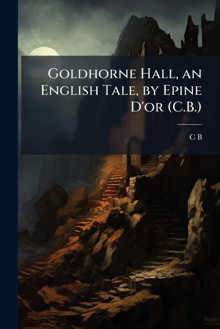 Goldhorne Hall, an English Tale, by Epine D’or (C.B.)