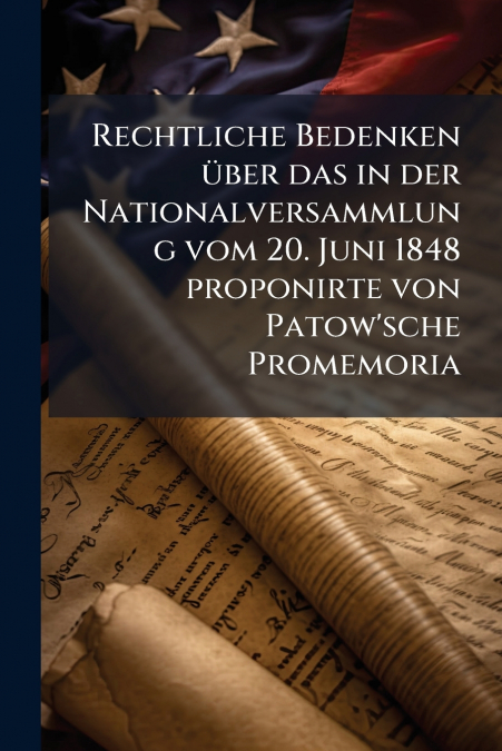 Rechtliche Bedenken über das in der Nationalversammlung vom 20. Juni 1848 proponirte von Patow’sche Promemoria