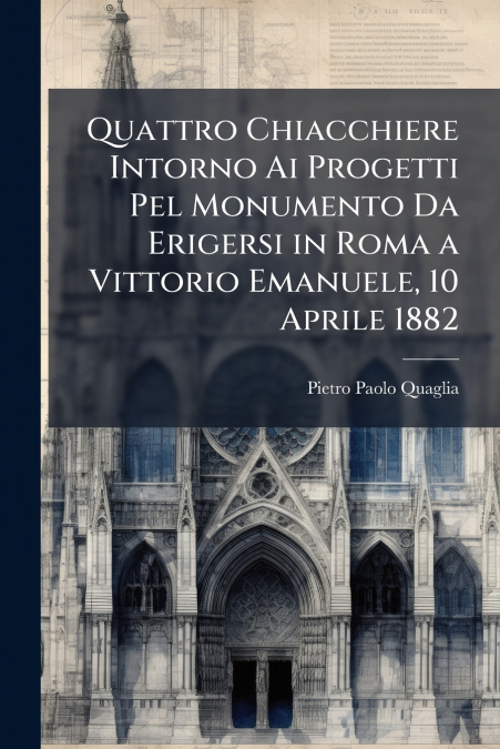 Quattro Chiacchiere Intorno Ai Progetti Pel Monumento Da Erigersi in Roma a Vittorio Emanuele, 10 Aprile 1882