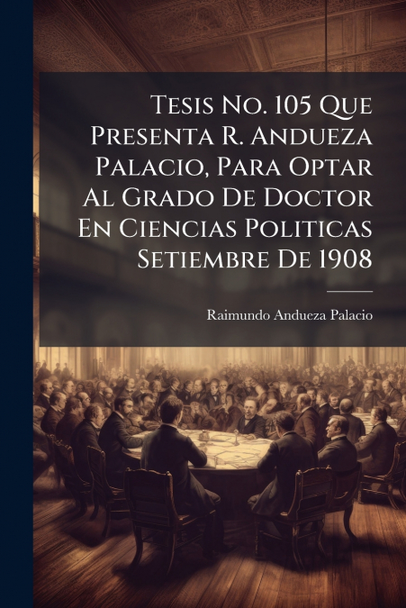 Tesis No. 105 Que Presenta R. Andueza Palacio, Para Optar Al Grado De Doctor En Ciencias Politicas Setiembre De 1908
