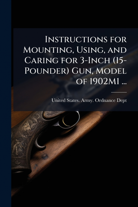 Instructions for Mounting, Using, and Caring for 3-Inch (15-Pounder) Gun, Model of 1902M1 ...