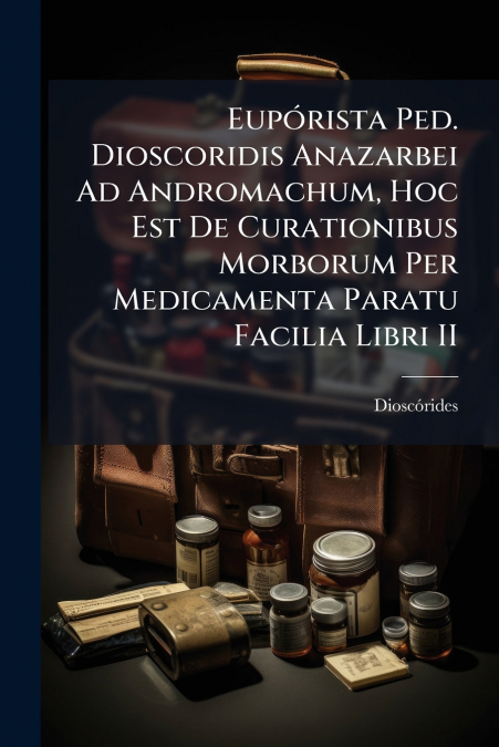 Eupórista Ped. Dioscoridis Anazarbei Ad Andromachum, Hoc Est De Curationibus Morborum Per Medicamenta Paratu Facilia Libri II