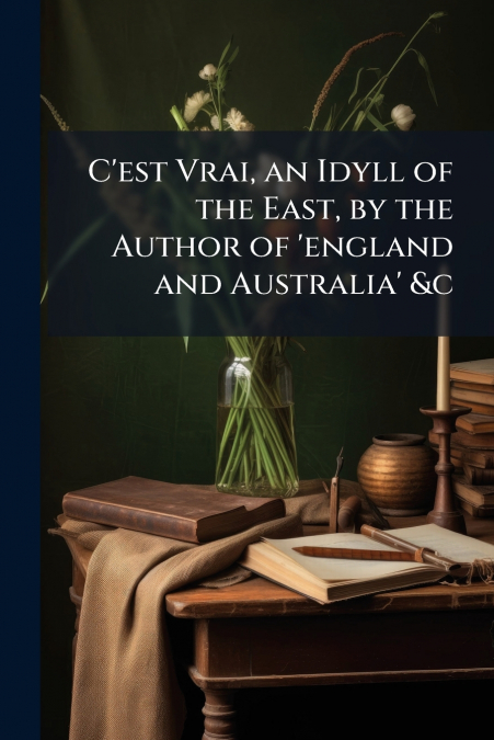 C’est Vrai, an Idyll of the East, by the Author of ’england and Australia’ &c