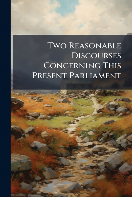 Two Reasonable Discourses Concerning This Present Parliament