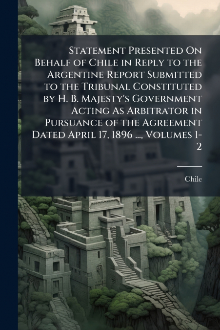 Statement Presented On Behalf of Chile in Reply to the Argentine Report Submitted to the Tribunal Constituted by H. B. Majesty’s Government Acting As Arbitrator in Pursuance of the Agreement Dated Apr