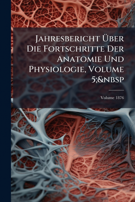 Jahresbericht Über Die Fortschritte Der Anatomie Und Physiologie, Volume 5;  Volume 1876