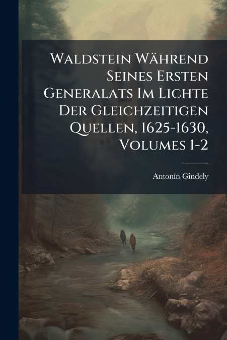 Waldstein Während Seines Ersten Generalats Im Lichte Der Gleichzeitigen Quellen, 1625-1630, Volumes 1-2