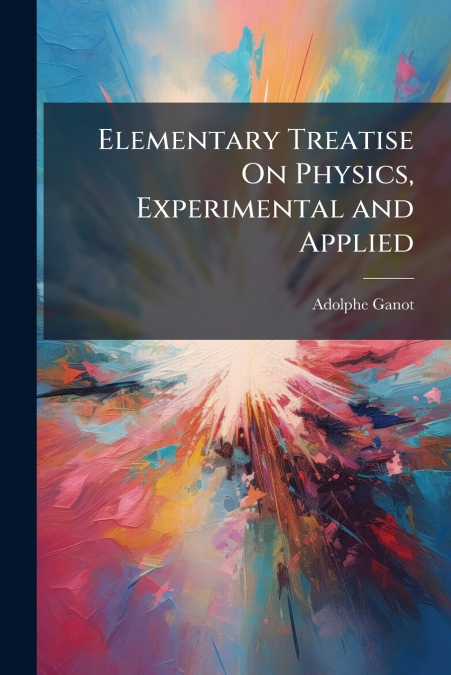 Elementary Treatise On Physics, Experimental and Applied
