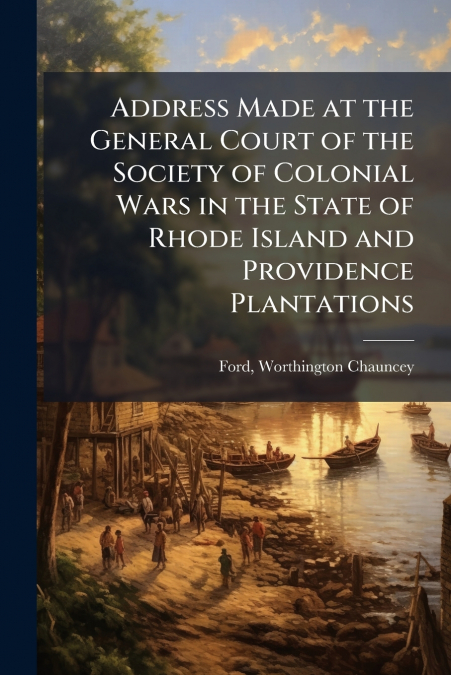 Address Made at the General Court of the Society of Colonial Wars in the State of Rhode Island and Providence Plantations