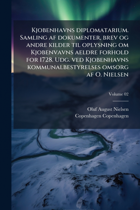 Kjobenhavns diplomatarium. Samling af dokumenter, brev og andre kilder til oplysning om Kjobenvavns aeldre forhold for 1728. Udg. ved Kjobenhavns kommunalbestyrelses omsorg af O. Nielsen; Volume 02