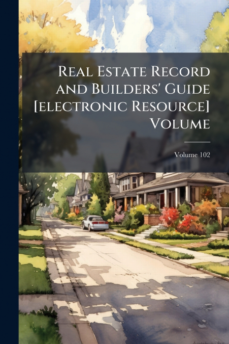 Real Estate Record and Builders’ Guide [electronic Resource] Volume; Volume 102