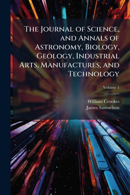 The Journal of Science, and Annals of Astronomy, Biology, Geology, Industrial Arts, Manufactures, and Technology; Volume 1