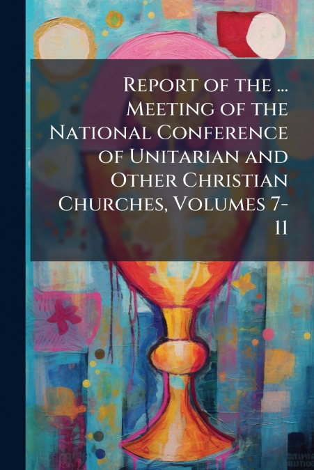 Report of the ... Meeting of the National Conference of Unitarian and Other Christian Churches, Volumes 7-11