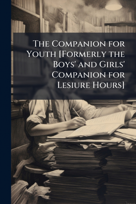 The Companion for Youth [Formerly the Boys’ and Girls’ Companion for Lesiure Hours]