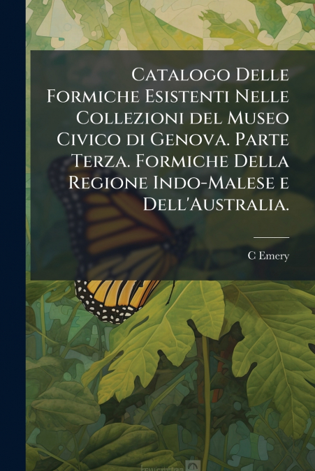 Catalogo Delle Formiche Esistenti Nelle Collezioni del Museo Civico di Genova. Parte Terza. Formiche Della Regione Indo-Malese e Dell’Australia.