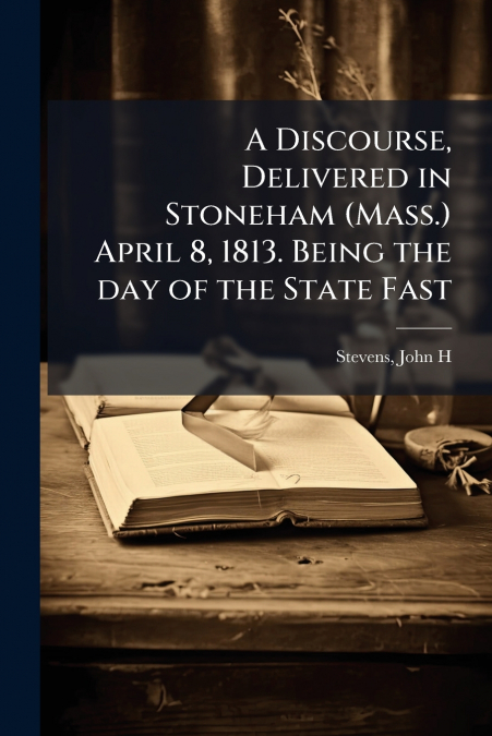 A Discourse, Delivered in Stoneham (Mass.) April 8, 1813. Being the day of the State Fast