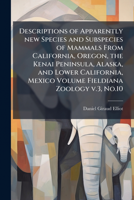 Descriptions of Apparently new Species and Subspecies of Mammals From California, Oregon, the Kenai Peninsula, Alaska, and Lower California, Mexico Volume Fieldiana Zoology v.3, No.10