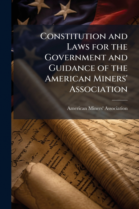 Constitution and Laws for the Government and Guidance of the American Miners’ Association
