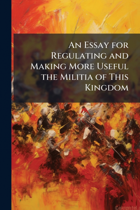 An Essay for Regulating and Making More Useful the Militia of This Kingdom