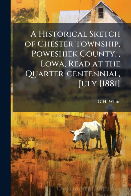 A Historical Sketch of Chester Township, Poweshiek County, , Lowa, Read at the Quarter-centennial, July [1881]