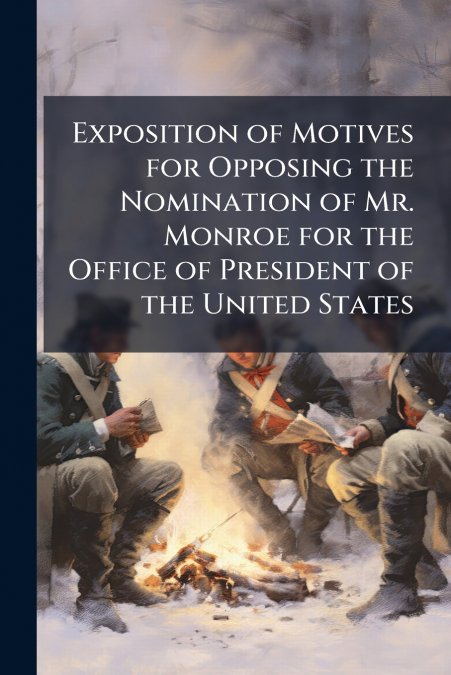Exposition of Motives for Opposing the Nomination of Mr. Monroe for the Office of President of the United States